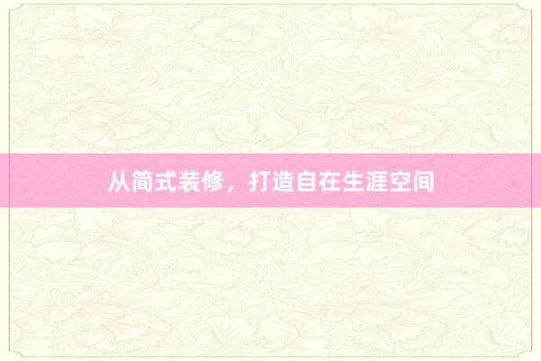 从简式装修，打造自在生涯空间