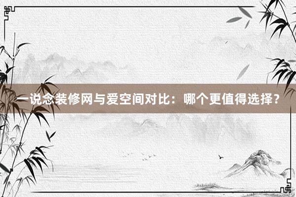 一说念装修网与爱空间对比：哪个更值得选择？