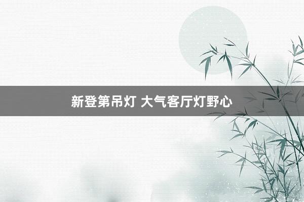 新登第吊灯 大气客厅灯野心