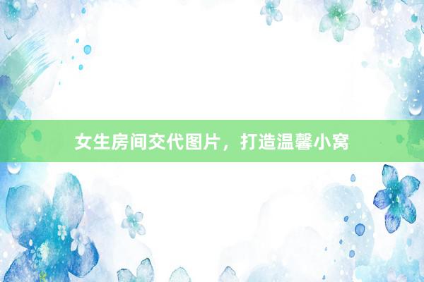 女生房间交代图片，打造温馨小窝