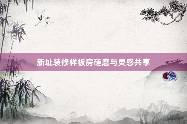 新址装修样板房磋磨与灵感共享