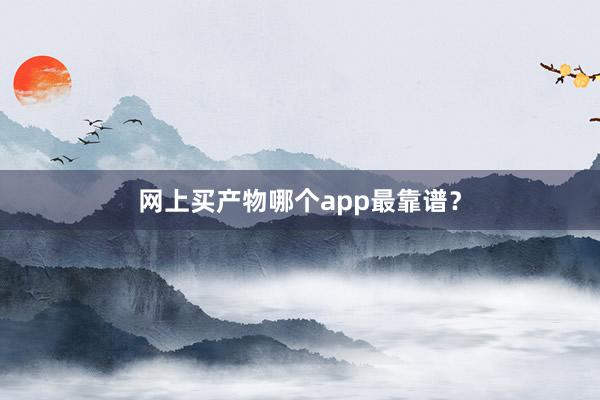 网上买产物哪个app最靠谱？