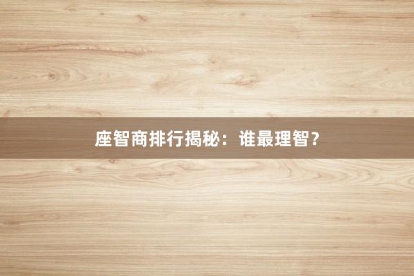 座智商排行揭秘：谁最理智？