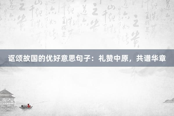 讴颂故国的优好意思句子：礼赞中原，共谱华章