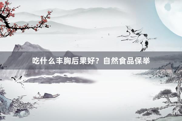 吃什么丰胸后果好？自然食品保举