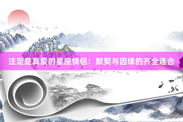 注定是真爱的星座情侣：默契与因缘的齐全连合