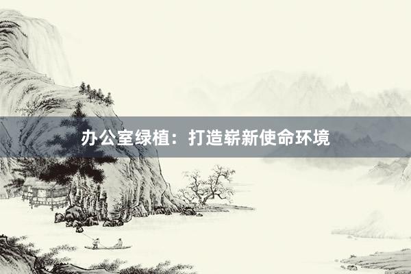 办公室绿植：打造崭新使命环境