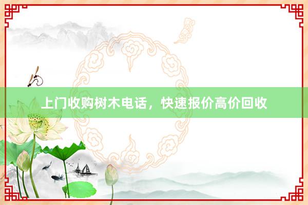 上门收购树木电话，快速报价高价回收