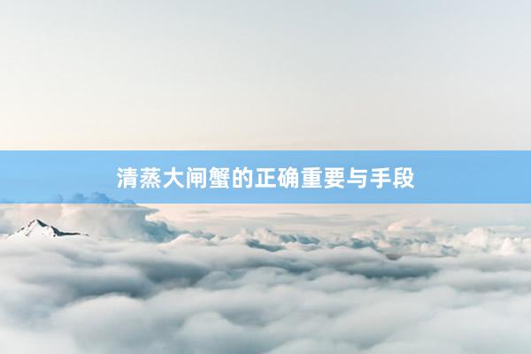 清蒸大闸蟹的正确重要与手段