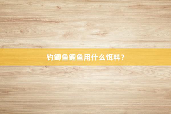 钓鲫鱼鲤鱼用什么饵料？