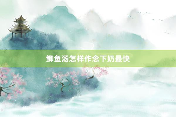 鲫鱼汤怎样作念下奶最快