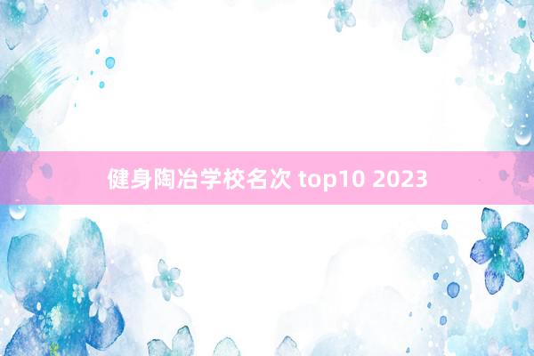 健身陶冶学校名次 top10 2023