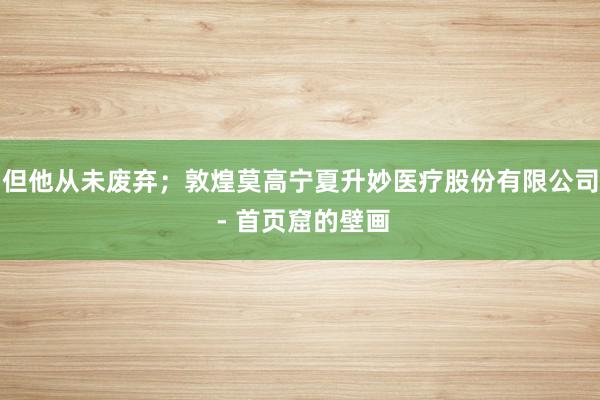 但他从未废弃;敦煌莫高宁夏升妙医疗股份有限公司 - 首页窟的壁画