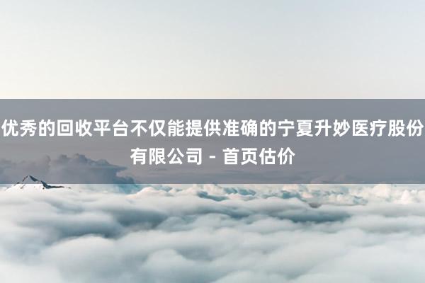 优秀的回收平台不仅能提供准确的宁夏升妙医疗股份有限公司 - 首页估价