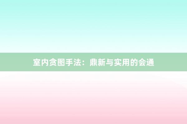 室内贪图手法:鼎新与实用的会通