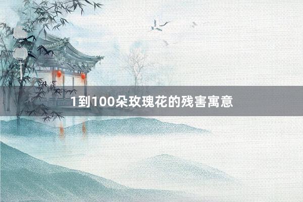 1到100朵玫瑰花的残害寓意